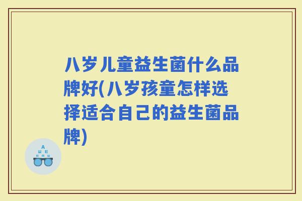 八岁儿童益生菌什么品牌好(八岁孩童怎样选择适合自己的益生菌品牌)