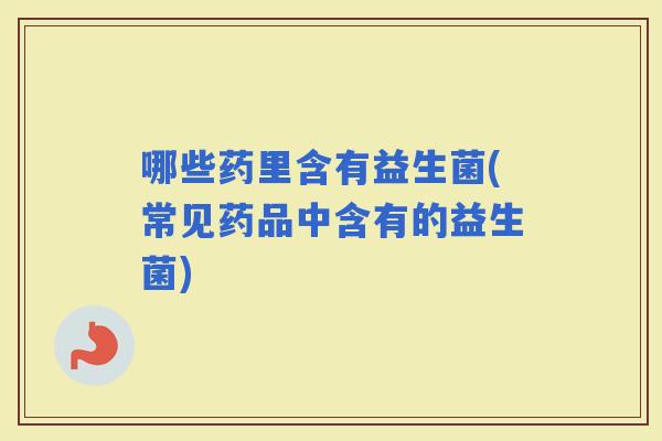 哪些药里含有益生菌(常见药品中含有的益生菌)