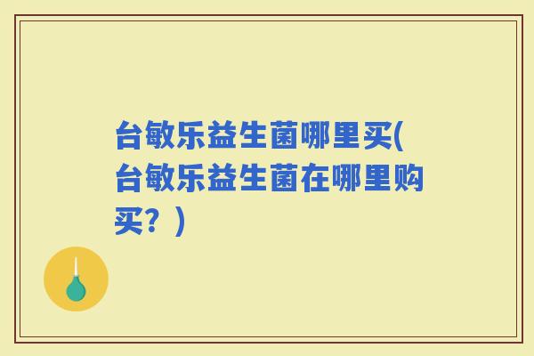 台敏乐益生菌哪里买(台敏乐益生菌在哪里购买？)