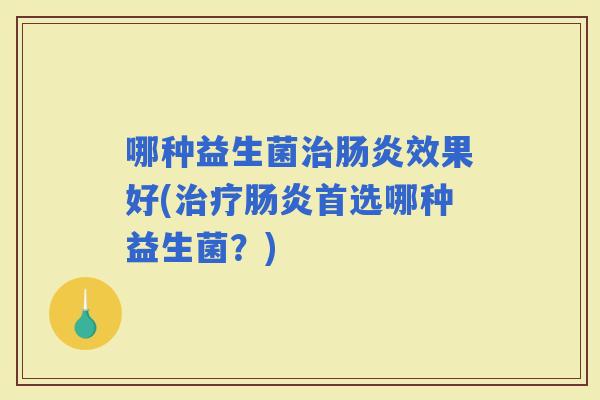 哪种益生菌效果好(首选哪种益生菌？)