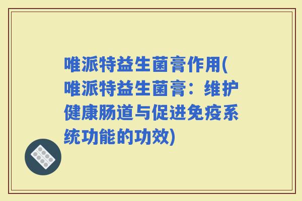 唯派特益生菌膏作用(唯派特益生菌膏：维护健康肠道与促进系统功能的功效)