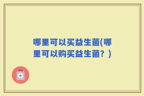 哪里可以买益生菌(哪里可以购买益生菌？)