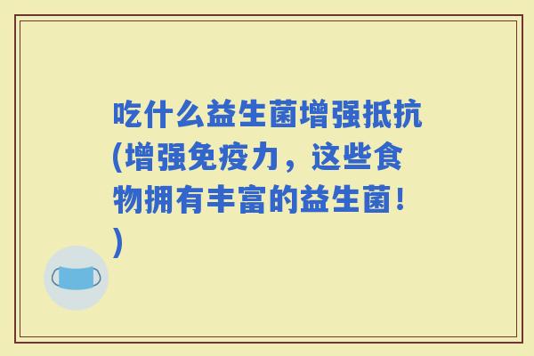吃什么益生菌增强抵抗(增强力，这些食物拥有丰富的益生菌！)