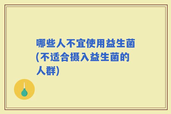 哪些人不宜使用益生菌(不适合摄入益生菌的人群)
