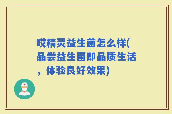 哎精灵益生菌怎么样(品尝益生菌即品质生活，体验良好效果)