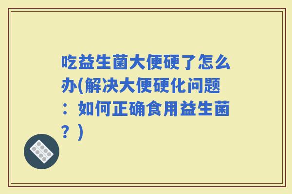 吃益生菌大便硬了怎么办(解决大便硬化问题：如何正确食用益生菌？)