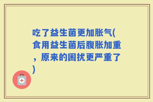 吃了益生菌更加(食用益生菌后加重，原来的困扰更严重了)