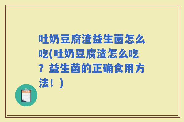 吐奶豆腐渣益生菌怎么吃(吐奶豆腐渣怎么吃？益生菌的正确食用方法！)
