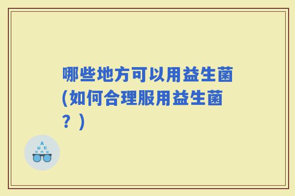 哪些地方可以用益生菌(如何合理服用益生菌？)