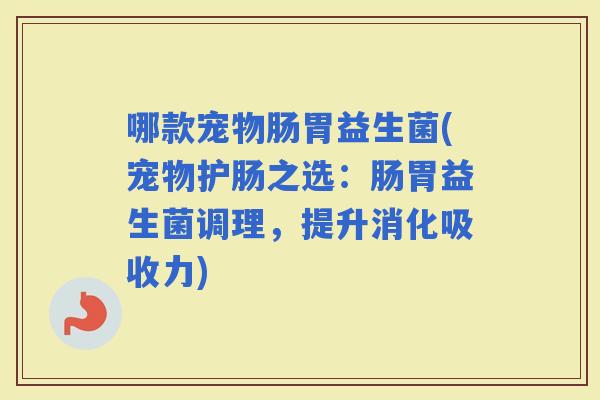 哪款宠物肠胃益生菌(宠物护肠之选：肠胃益生菌调理，提升消化吸收力)