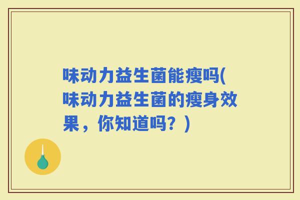 味动力益生菌能瘦吗(味动力益生菌的瘦身效果，你知道吗？)