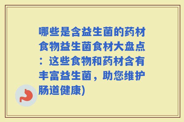 哪些是含益生菌的药材食物益生菌食材大盘点：这些食物和药材含有丰富益生菌，助您维护肠道健康)