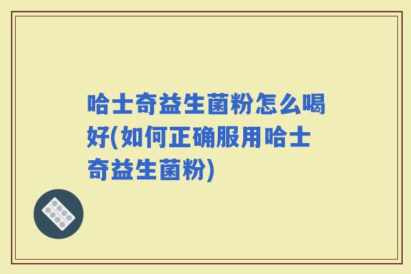 哈士奇益生菌粉怎么喝好(如何正确服用哈士奇益生菌粉)