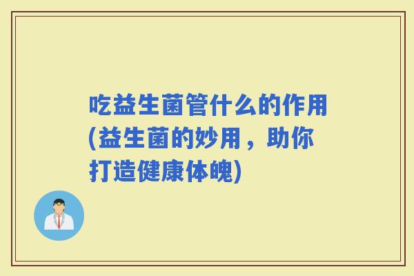 吃益生菌管什么的作用(益生菌的妙用，助你打造健康体魄)