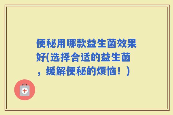 用哪款益生菌效果好(选择合适的益生菌，缓解的烦恼！)