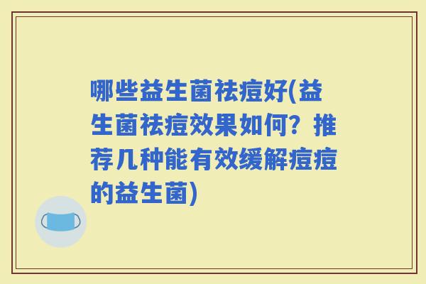 哪些益生菌祛痘好(益生菌祛痘效果如何？推荐几种能有效缓解痘痘的益生菌)