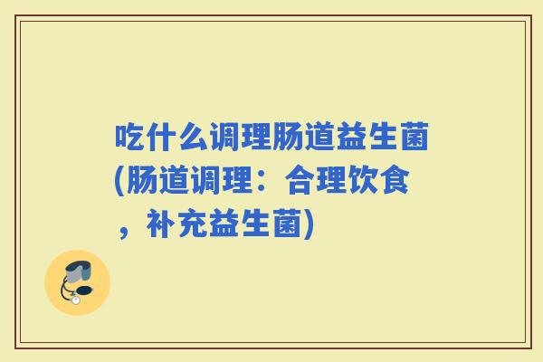 吃什么调理肠道益生菌(肠道调理：合理饮食，补充益生菌)