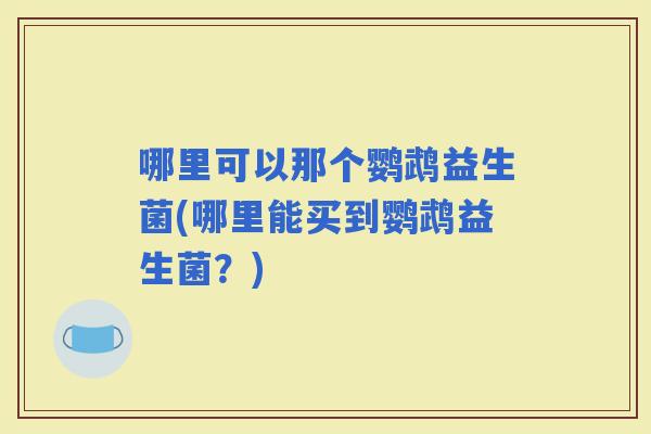 哪里可以那个鹦鹉益生菌(哪里能买到鹦鹉益生菌？)