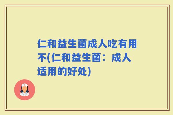 仁和益生菌成人吃有用不(仁和益生菌：成人适用的好处)