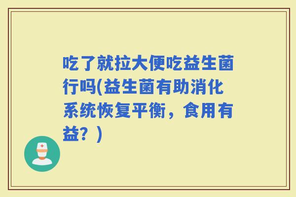 吃了就拉大便吃益生菌行吗(益生菌有助消化系统恢复平衡，食用有益？)