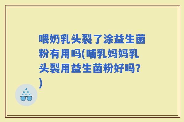 喂奶乳头裂了涂益生菌粉有用吗(哺乳妈妈乳头裂用益生菌粉好吗？)