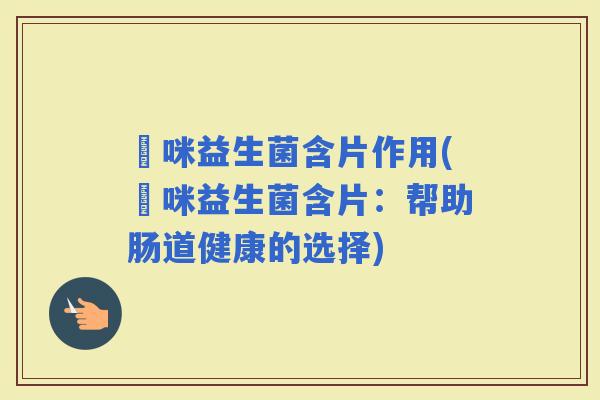啫咪益生菌含片作用(啫咪益生菌含片：帮助肠道健康的选择)