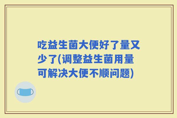 吃益生菌大便好了量又少了(调整益生菌用量可解决大便不顺问题)