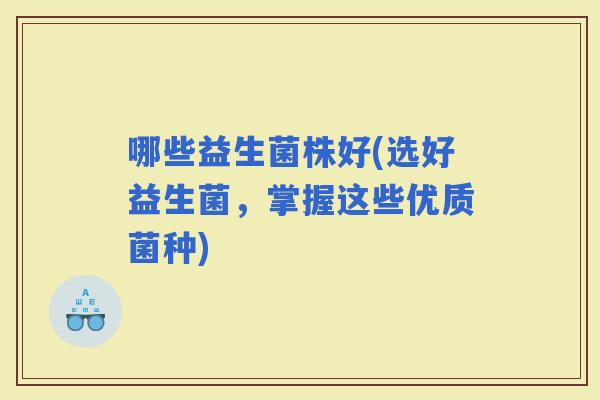 哪些益生菌株好(选好益生菌，掌握这些优质菌种)