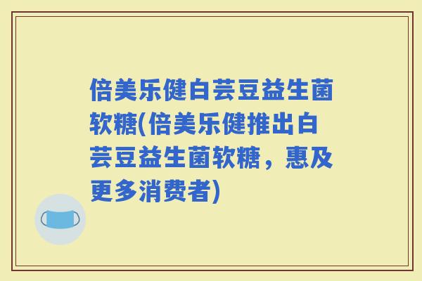 倍美乐健白芸豆益生菌软糖(倍美乐健推出白芸豆益生菌软糖，惠及更多消费者)