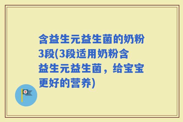 含益生元益生菌的奶粉3段(3段适用奶粉含益生元益生菌，给宝宝更好的营养)