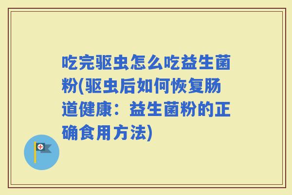 吃完驱虫怎么吃益生菌粉(驱虫后如何恢复肠道健康：益生菌粉的正确食用方法)