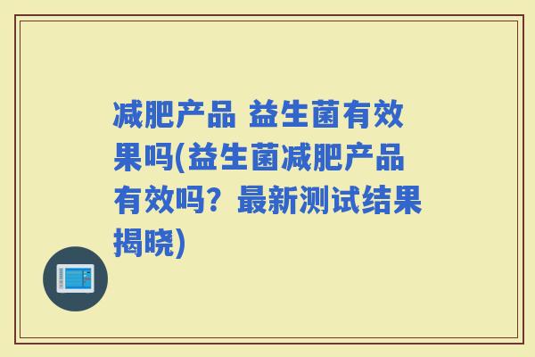 产品 益生菌有效果吗(益生菌产品有效吗？新测试结果揭晓)