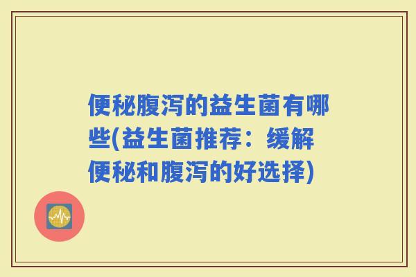 的益生菌有哪些(益生菌推荐：缓解和的好选择)