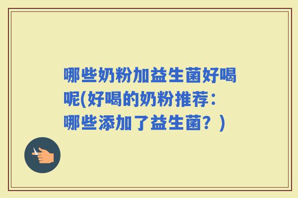 哪些奶粉加益生菌好喝呢(好喝的奶粉推荐：哪些添加了益生菌？)