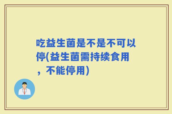 吃益生菌是不是不可以停(益生菌需持续食用，不能停用)