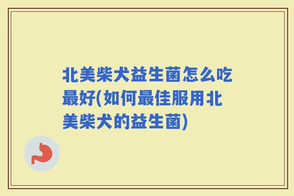 北美柴犬益生菌怎么吃好(如何佳服用北美柴犬的益生菌)
