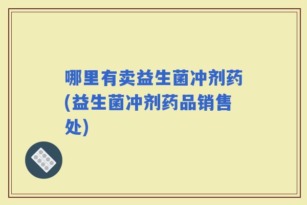 哪里有卖益生菌冲剂药(益生菌冲剂药品销售处)