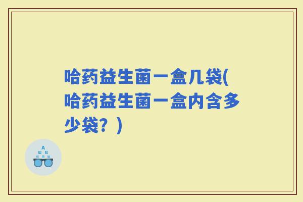 哈药益生菌一盒几袋(哈药益生菌一盒内含多少袋？)