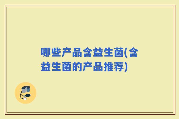 哪些产品含益生菌(含益生菌的产品推荐)