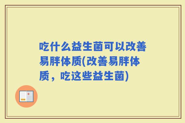 吃什么益生菌可以改善易胖体质(改善易胖体质，吃这些益生菌)