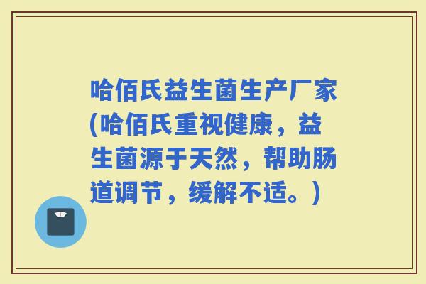 哈佰氏益生菌生产厂家(哈佰氏重视健康，益生菌源于天然，帮助肠道调节，缓解不适。)