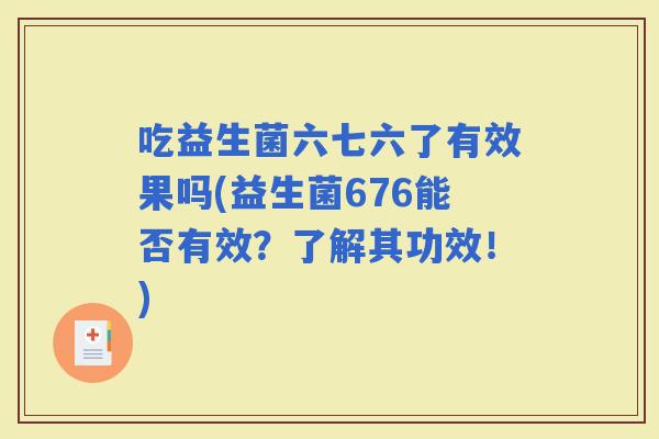 吃益生菌六七六了有效果吗(益生菌676能否有效？了解其功效！)