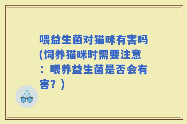 喂益生菌对猫咪有害吗(饲养猫咪时需要注意：喂养益生菌是否会有害？)