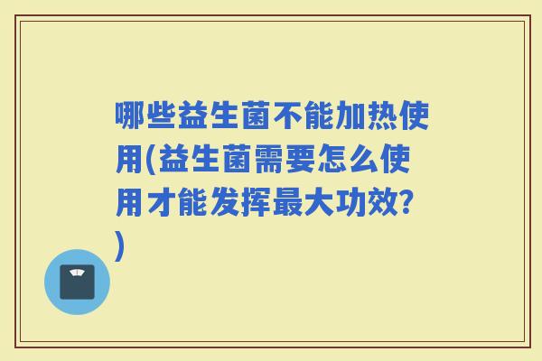 哪些益生菌不能加热使用(益生菌需要怎么使用才能发挥大功效？)