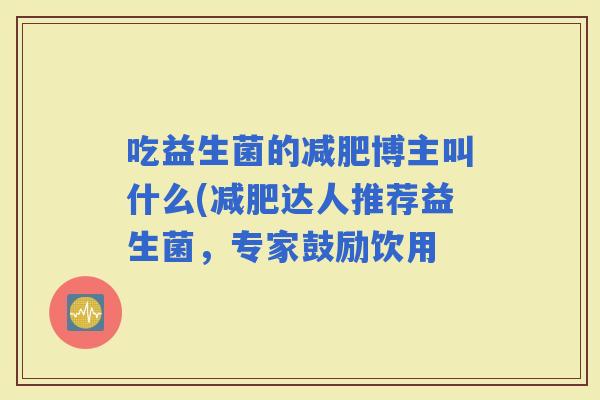 吃益生菌的博主叫什么(达人推荐益生菌，专家鼓励饮用