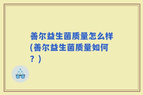 善尔益生菌质量怎么样(善尔益生菌质量如何？)