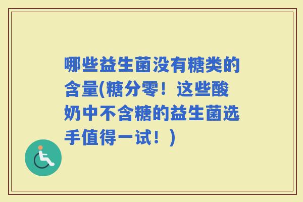 哪些益生菌没有糖类的含量(糖分零！这些酸奶中不含糖的益生菌选手值得一试！)
