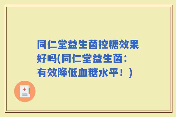 同仁堂益生菌控糖效果好吗(同仁堂益生菌：有效降低水平！)