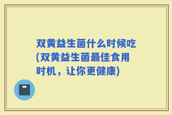 双黄益生菌什么时候吃(双黄益生菌佳食用时机，让你更健康)