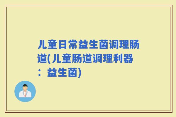 儿童日常益生菌调理肠道(儿童肠道调理利器：益生菌)